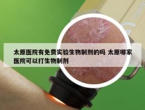 太原医院有免费实验生物制剂的吗 太原哪家医院可以打生物制剂