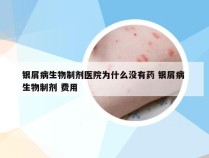 银屑病生物制剂医院为什么没有药 银屑病 生物制剂 费用