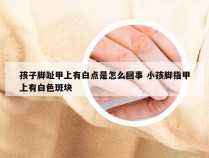 孩子脚趾甲上有白点是怎么回事 小孩脚指甲上有白色斑块