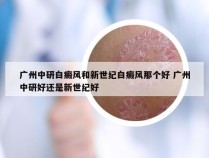 广州中研白癜风和新世纪白癜风那个好 广州中研好还是新世纪好