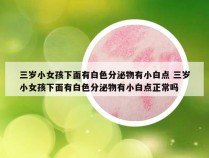 三岁小女孩下面有白色分泌物有小白点 三岁小女孩下面有白色分泌物有小白点正常吗