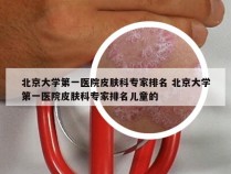 北京大学第一医院皮肤科专家排名 北京大学第一医院皮肤科专家排名儿童的