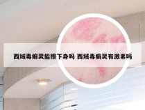 西域毒癣灵能擦下身吗 西域毒癣灵有激素吗