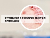 枣庄市滕州第四立皮肤医院专家 滕州市第四医院是什么医院