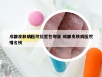 成都皮肤病医院位置在哪里 成都皮肤病医院排名榜