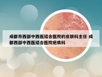 成都市西部中西医结合医院的皮肤科主任 成都西部中西医结合医院疤痕科