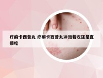 疗癣卡西普丸 疗癣卡西普丸冲泡着吃还是直接吃