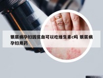 银屑病孕妇因贫血可以吃维生素c吗 银屑病孕妇用药