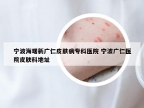 宁波海曙新广仁皮肤病专科医院 宁波广仁医院皮肤科地址