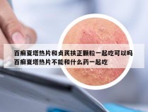 百癣夏塔热片和贞芪扶正颗粒一起吃可以吗 百癣夏塔热片不能和什么药一起吃