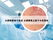 小孩锁骨有个白点 小孩锁骨上有个小尖骨头