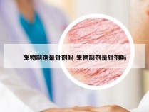 生物制剂是针剂吗 生物制剂是针剂吗