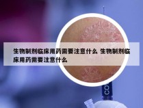 生物制剂临床用药需要注意什么 生物制剂临床用药需要注意什么