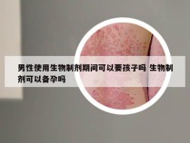 男性使用生物制剂期间可以要孩子吗 生物制剂可以备孕吗