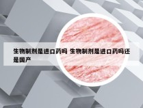 生物制剂是进口药吗 生物制剂是进口药吗还是国产