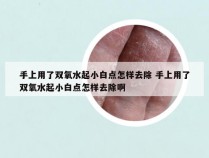 手上用了双氧水起小白点怎样去除 手上用了双氧水起小白点怎样去除啊