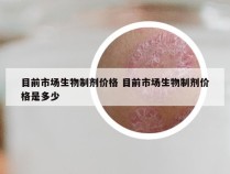 目前市场生物制剂价格 目前市场生物制剂价格是多少