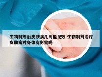 生物制剂治皮肤病几周能见效 生物制剂治疗皮肤病对身体有伤害吗