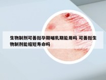 生物制剂可善挺孕期哺乳期能用吗 可善挺生物制剂能缩短寿命吗