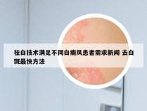 祛白技术满足不同白癜风患者需求新闻 去白斑最快方法