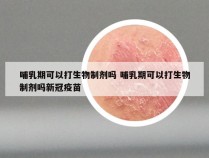 哺乳期可以打生物制剂吗 哺乳期可以打生物制剂吗新冠疫苗