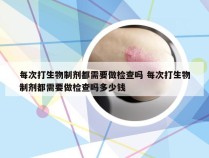 每次打生物制剂都需要做检查吗 每次打生物制剂都需要做检查吗多少钱