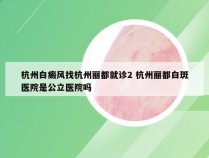 杭州白癜风找杭州丽都就诊2 杭州丽都白斑医院是公立医院吗