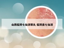 山西临猗七仙消银丸 临猗县七仙消