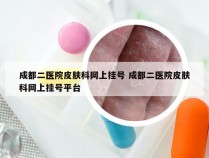 成都二医院皮肤科网上挂号 成都二医院皮肤科网上挂号平台