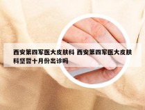 西安第四军医大皮肤科 西安第四军医大皮肤科坚哲十月份出诊吗