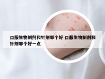 口服生物制剂和针剂哪个好 口服生物制剂和针剂哪个好一点