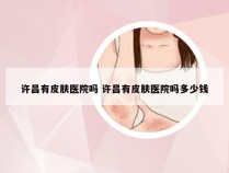 许昌有皮肤医院吗 许昌有皮肤医院吗多少钱