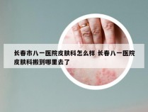 长春市八一医院皮肤科怎么样 长春八一医院皮肤科搬到哪里去了