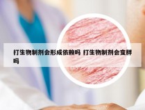 打生物制剂会形成依赖吗 打生物制剂会变胖吗