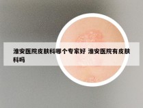 淮安医院皮肤科哪个专家好 淮安医院有皮肤科吗