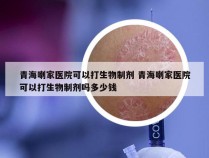 青海喇家医院可以打生物制剂 青海喇家医院可以打生物制剂吗多少钱