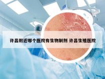 许昌附近哪个医院有生物制剂 许昌生殖医院