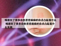 嘴唇长了很多白色密密麻麻的白点凸起是什么 嘴唇长了很多白色密密麻麻的白点凸起是什么东西