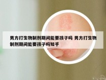 男方打生物制剂期间能要孩子吗 男方打生物制剂期间能要孩子吗知乎