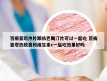 百癣夏塔热片跟依巴斯汀片可以一起吃 百癣夏塔热胶囊和维生素c一起吃效果好吗