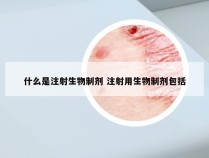 什么是注射生物制剂 注射用生物制剂包括