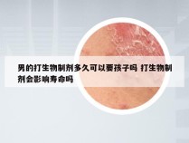 男的打生物制剂多久可以要孩子吗 打生物制剂会影响寿命吗