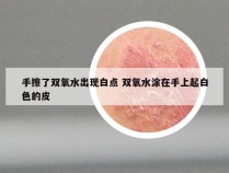 手擦了双氧水出现白点 双氧水涂在手上起白色的皮