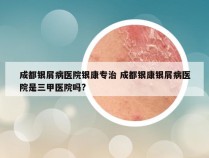 成都银屑病医院银康专治 成都银康银屑病医院是三甲医院吗?