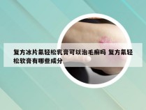 复方冰片氟轻松乳膏可以治毛癣吗 复方氟轻松软膏有哪些成分