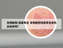 生物制剂,司库奇尤 生物制剂司库奇尤单抗会伤肝吗?