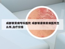 成都银霄病专科医院 成都银康银屑病医院怎么样,治疗价格