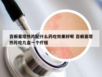 百癣夏塔热片配什么药吃效果好呢 百癣夏塔热片吃几盒一个疗程