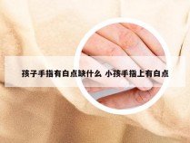 孩子手指有白点缺什么 小孩手指上有白点