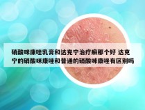 硝酸咪康唑乳膏和达克宁治疗癣那个好 达克宁的硝酸咪康唑和普通的硝酸咪康唑有区别吗